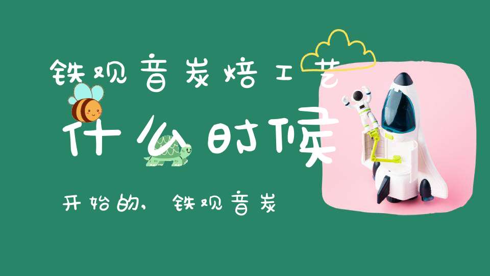 铁观音炭焙工艺什么时候开始的,铁观音炭焙工艺有哪些