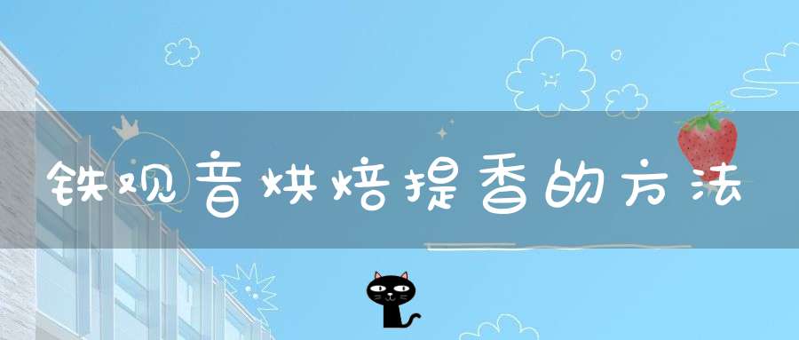 铁观音烘焙提香的方法