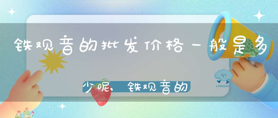 铁观音的批发价格一般是多少呢,铁观音的批发价格是多少