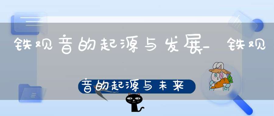 铁观音的起源与发展_铁观音的起源与未来趋势论文