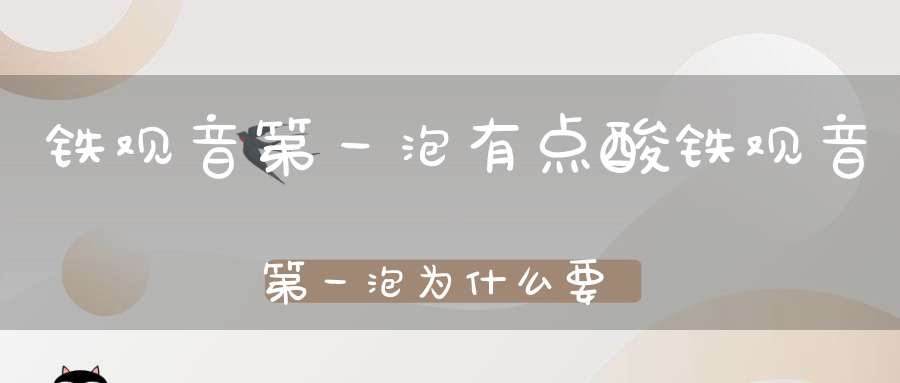 铁观音第一泡有点酸铁观音第一泡为什么要倒掉