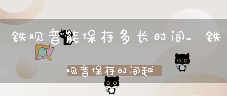 铁观音能保存多长时间?_铁观音保存时间越长越好吗