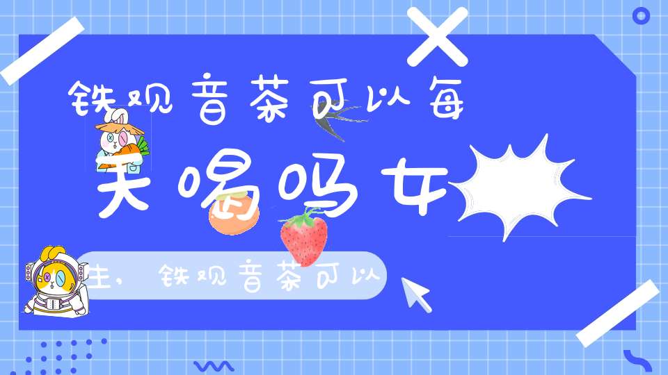 铁观音茶可以每天喝吗女生,铁观音茶可以每天喝吗女性