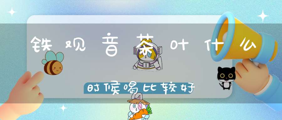 铁观音茶叶什么时候喝比较好