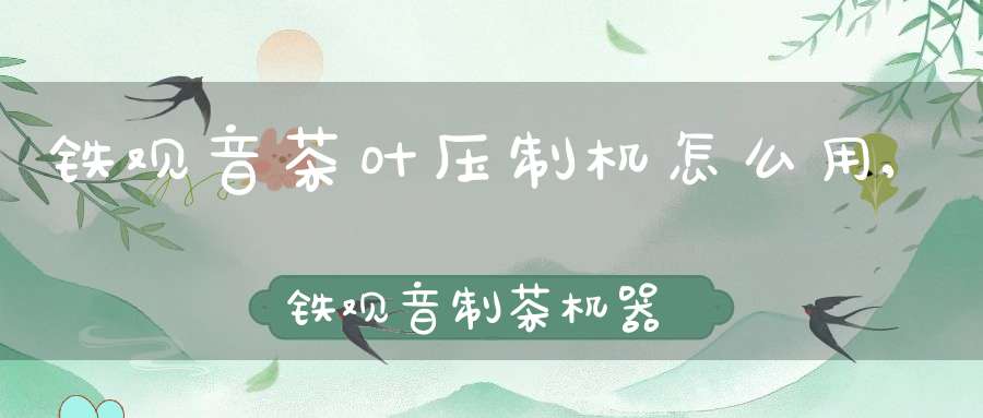 铁观音茶叶压制机怎么用,铁观音制茶机器
