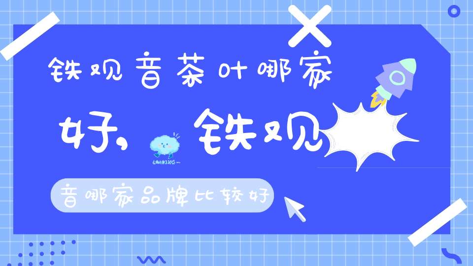 铁观音茶叶哪家好,铁观音哪家品牌比较好