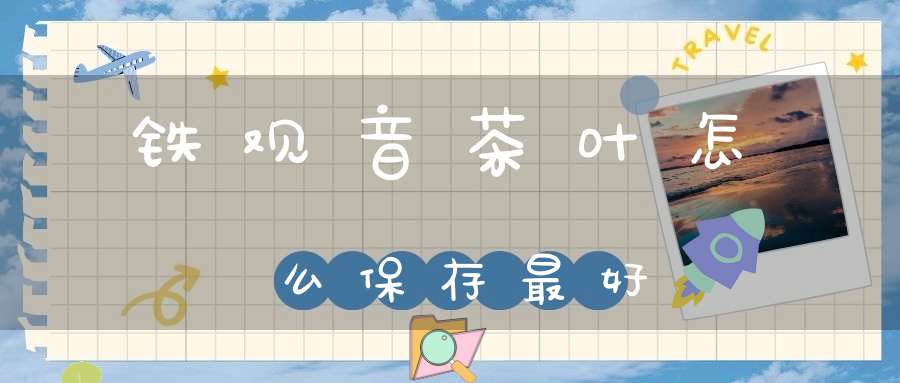 铁观音茶叶怎么保存最好