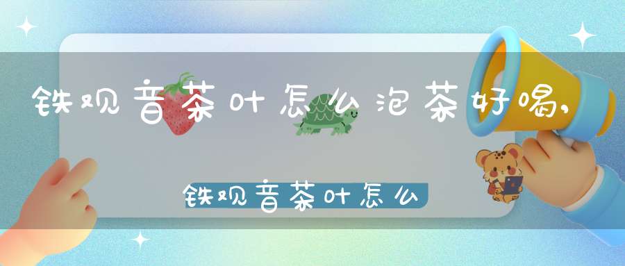 铁观音茶叶怎么泡茶好喝,铁观音茶叶怎么泡?