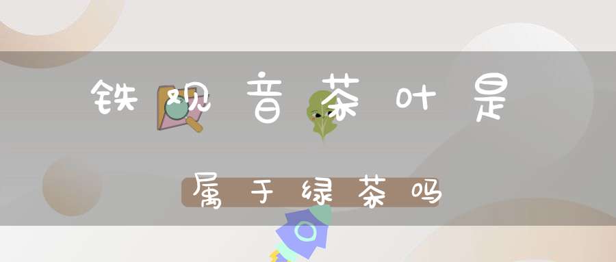 铁观音茶叶是属于绿茶吗