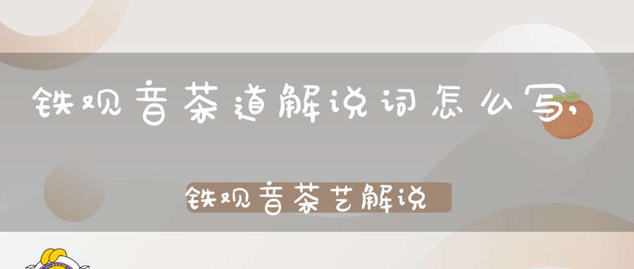 铁观音茶道解说词怎么写,铁观音茶艺解说词