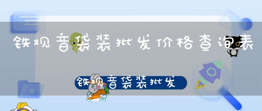 铁观音袋装批发价格查询表铁观音袋装批发价格查询网