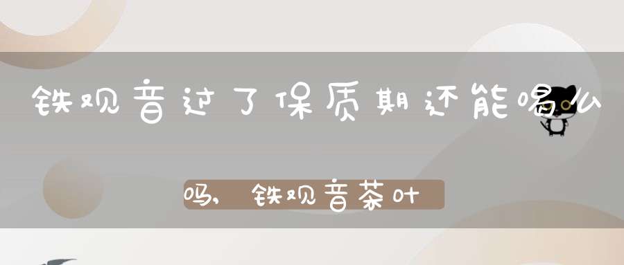 铁观音过了保质期还能喝么吗,铁观音茶叶过保质期还可以饮吗?