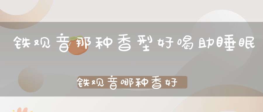 铁观音那种香型好喝助睡眠铁观音哪种香好喝