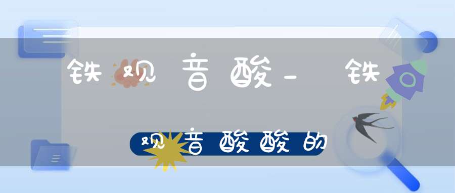 铁观音酸_铁观音酸酸的
