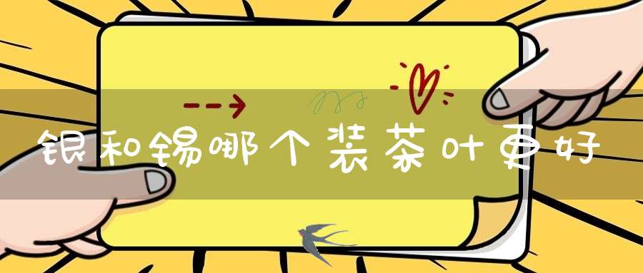 银和锡哪个装茶叶更好