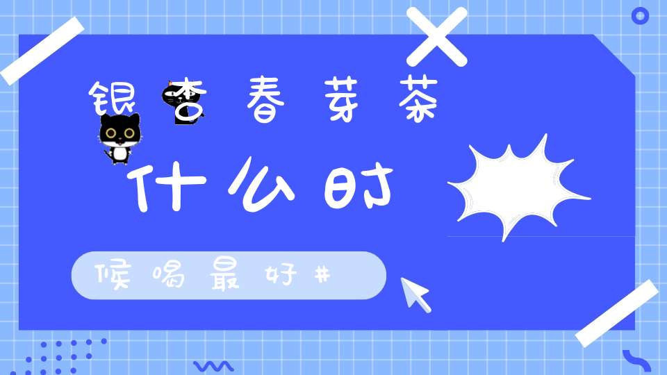 银杏春芽茶什么时候喝最好