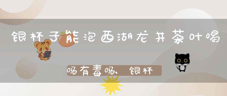 银杯子能泡西湖龙井茶叶喝吗有毒吗,银杯可以泡茶水喝吗