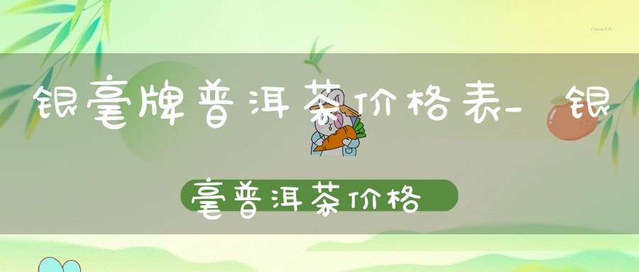 银毫牌普洱茶价格表_银毫普洱茶价格