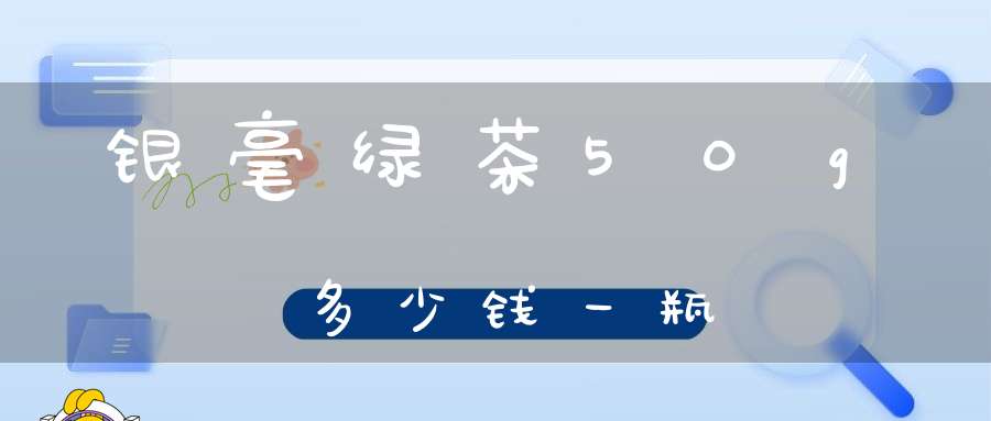 银毫绿茶50g多少钱一瓶