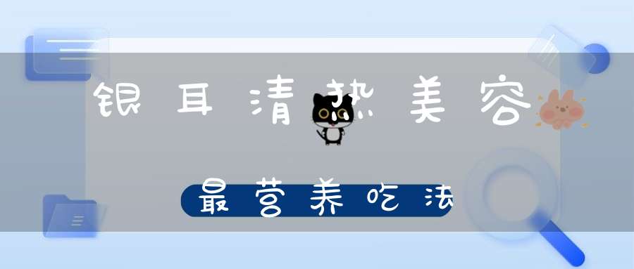 银耳清热美容最营养吃法