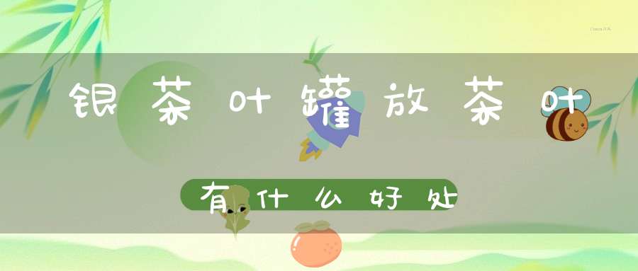 银茶叶罐放茶叶有什么好处
