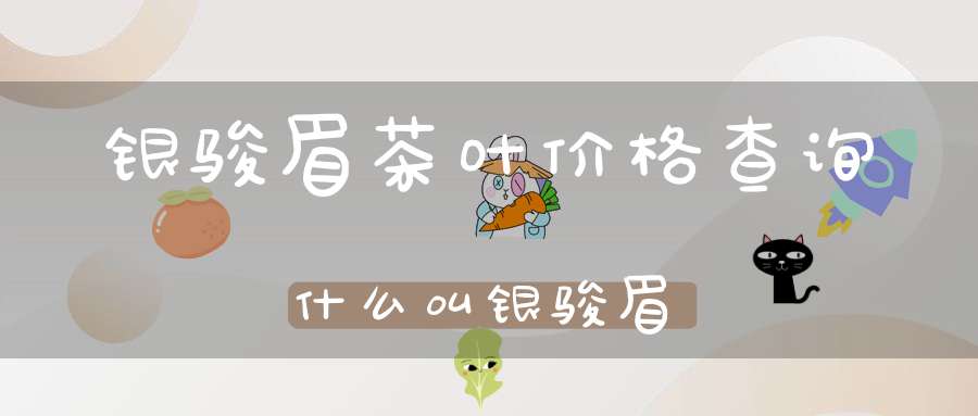 银骏眉茶叶价格查询什么叫银骏眉