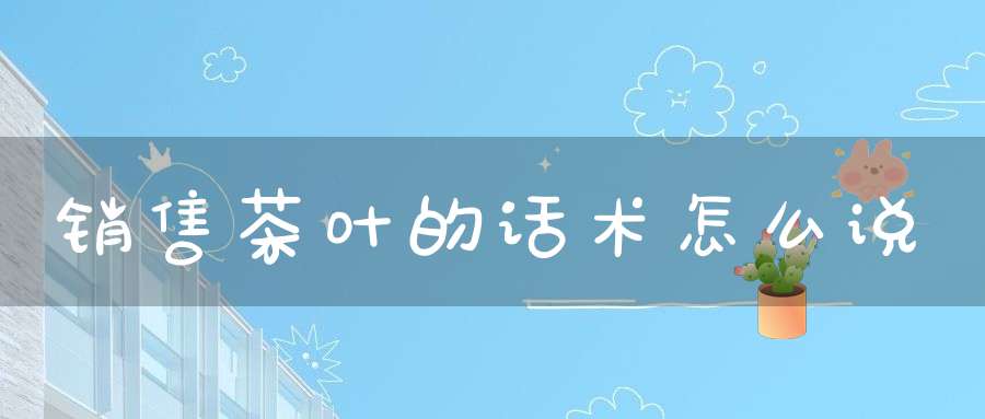 销售茶叶的话术怎么说