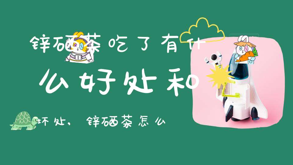 锌硒茶吃了有什么好处和坏处,锌硒茶怎么回事