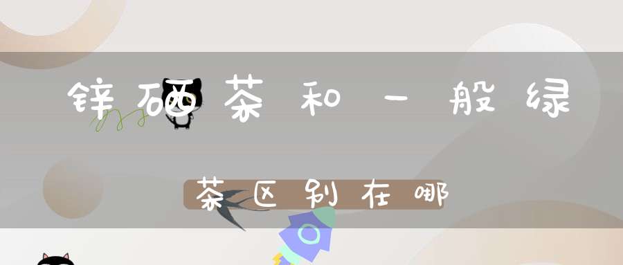 锌硒茶和一般绿茶区别在哪