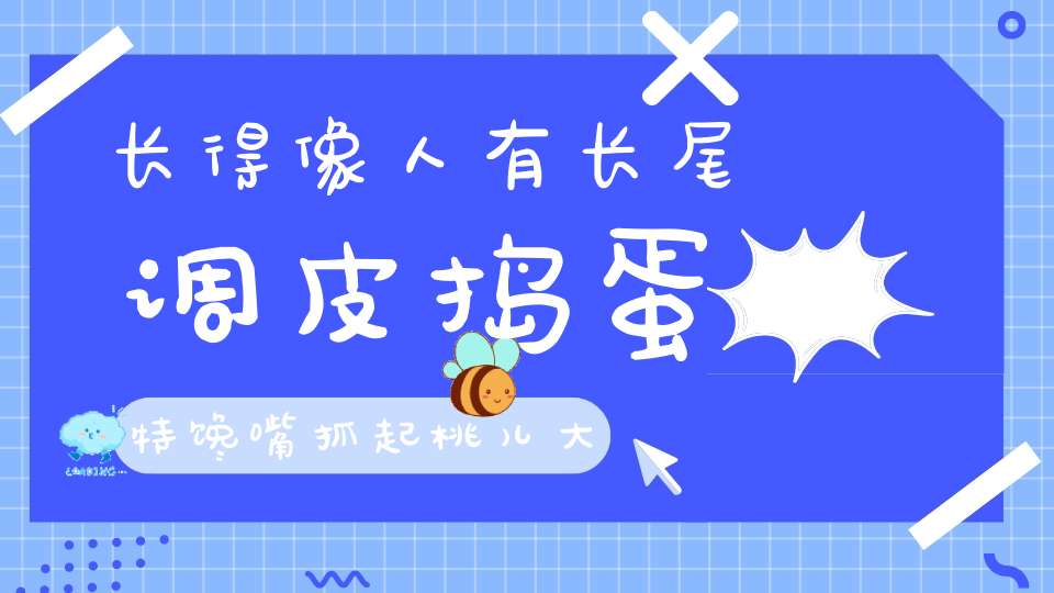 长得像人有长尾，调皮捣蛋特馋嘴，抓起桃儿大口吃，走走爬爬林间睡。 （猜一动物）