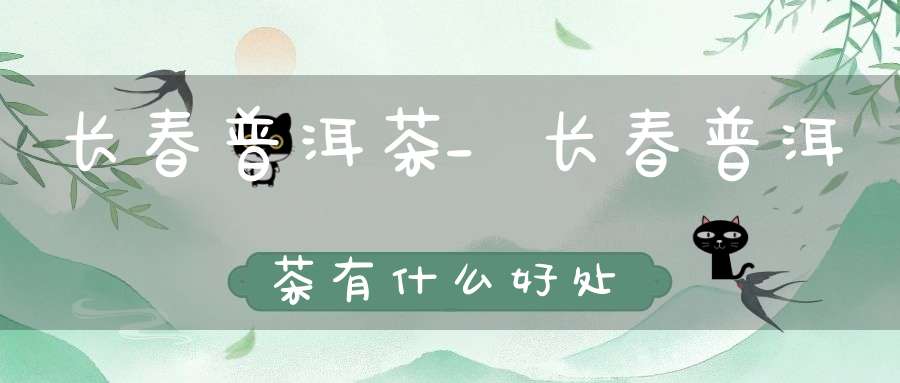 长春普洱茶_长春普洱茶有什么好处