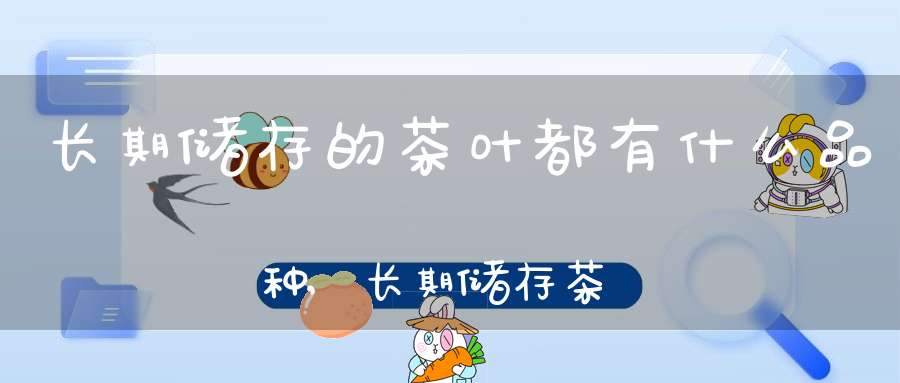 长期储存的茶叶都有什么品种,长期储存茶叶的最佳容器