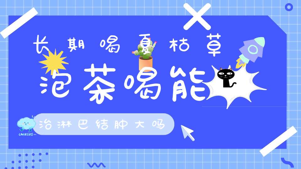 长期喝夏枯草泡茶喝能治淋巴结肿大吗？