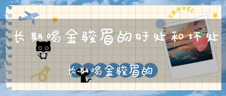 长期喝金骏眉的好处和坏处长期喝金骏眉的危害