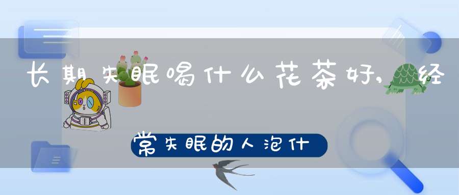 长期失眠喝什么花茶好,经常失眠的人泡什么样的花茶