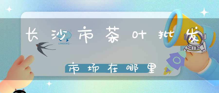 长沙市茶叶批发市场在哪里