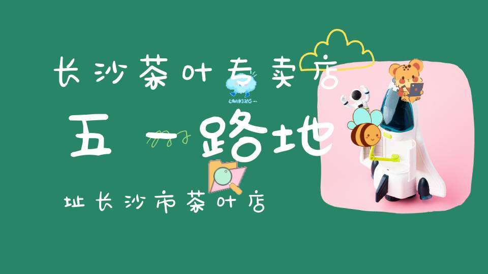 长沙茶叶专卖店五一路地址长沙市茶叶店