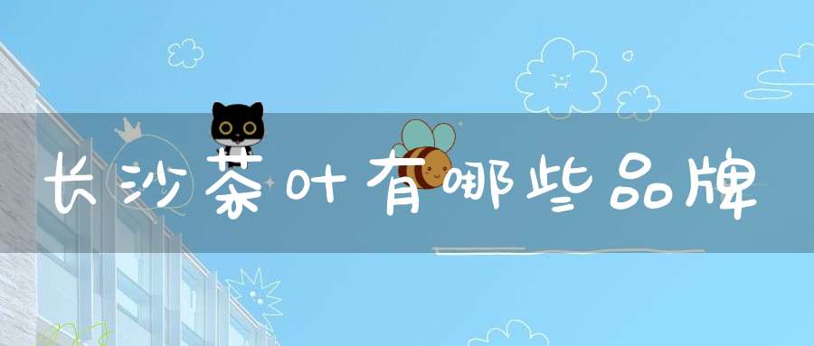 长沙茶叶有哪些品牌