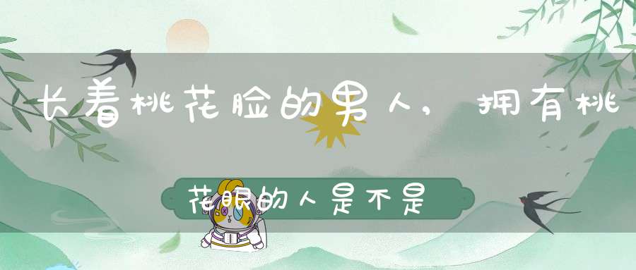 长着桃花脸的男人,拥有桃花眼的人是不是很容易让人误会对他有意思