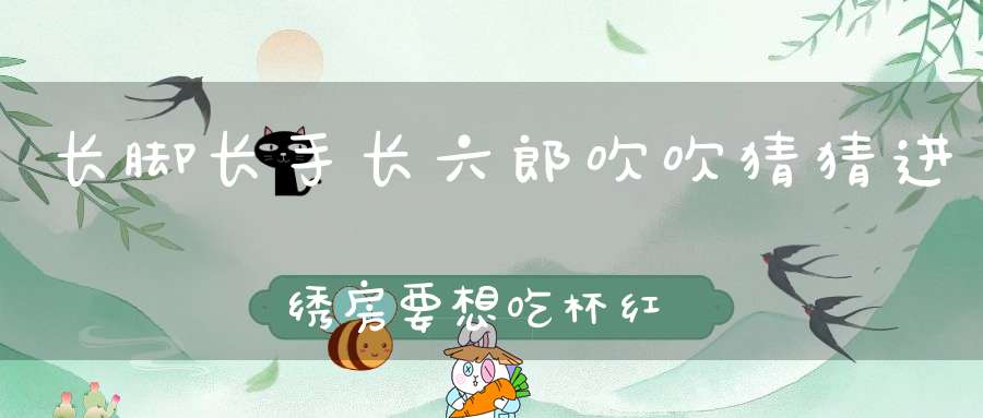 长脚长手长六郎，吹吹猜猜进绣房，要想吃杯红菱酒，两手猜你见阎王。 （猜一动物）