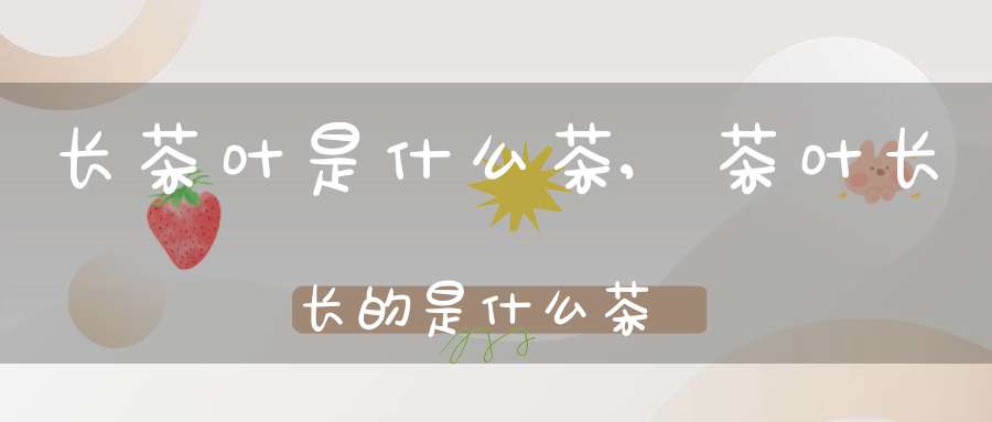 长茶叶是什么茶,茶叶长长的是什么茶