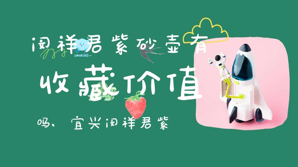 闵祥君紫砂壶有收藏价值吗,宜兴闵祥君紫砂工作室