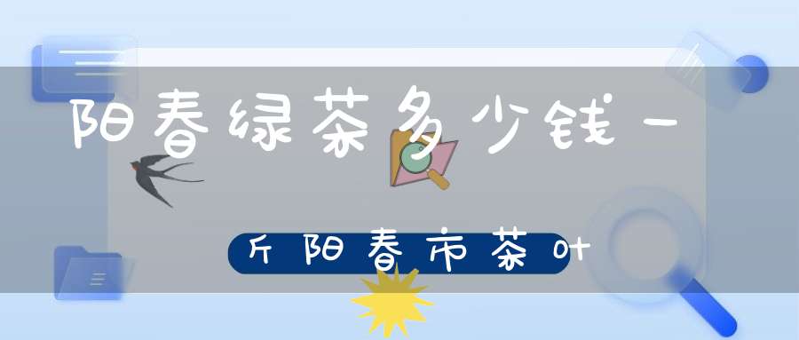 阳春绿茶多少钱一斤阳春市茶叶