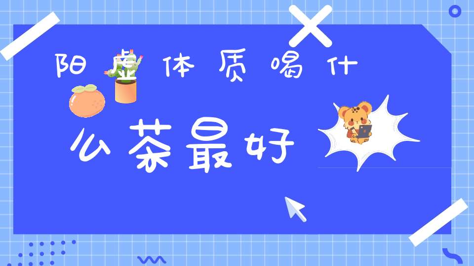 阳虚体质喝什么茶最好