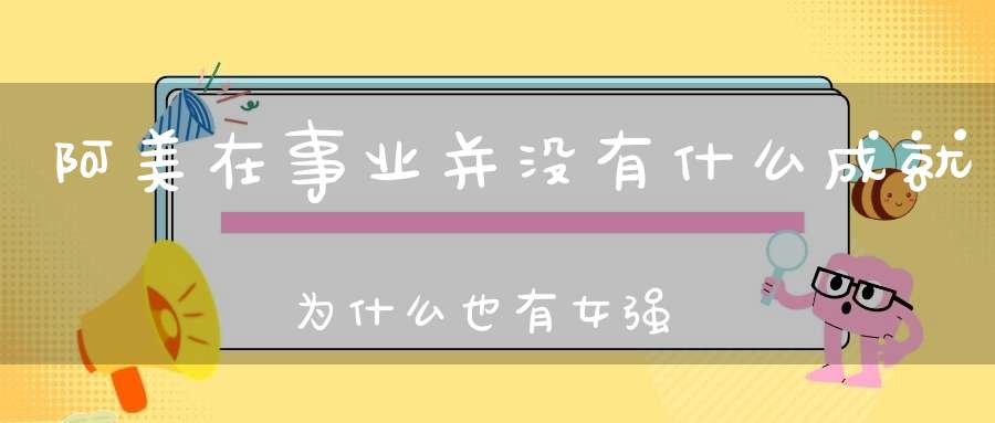 阿美在事业并没有什么成就，为什么也有女强人的外号