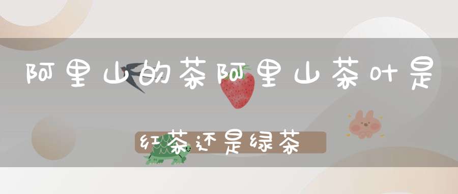 阿里山的茶阿里山茶叶是红茶还是绿茶