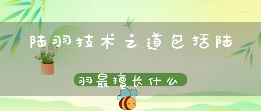 陆羽技术之道包括陆羽最擅长什么