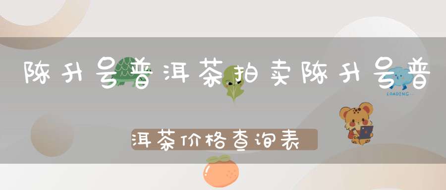 陈升号普洱茶拍卖陈升号普洱茶价格查询表