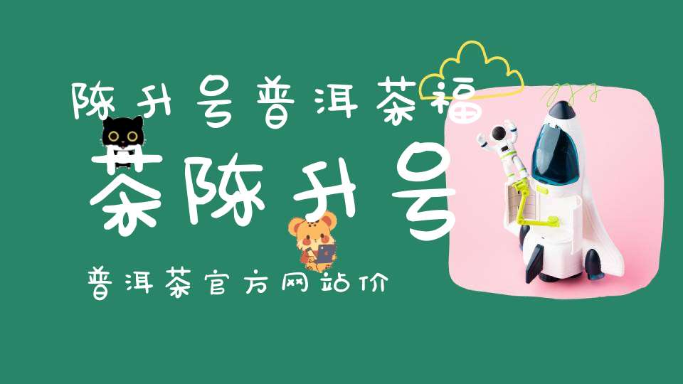 陈升号普洱茶福茶陈升号普洱茶官方网站价格