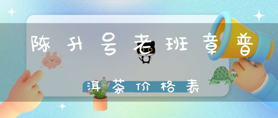 陈升号老班章普洱茶价格表